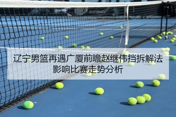 辽宁男篮再遇广厦前瞻赵继伟挡拆解法影响比赛走势分析